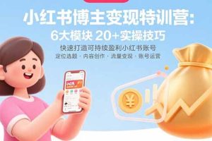 (15775期)小红书博主变现特训营:6大模块20+实操技巧 快速打造可持续盈利小红书账号