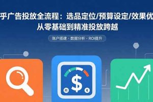 (15774期)知乎广告投放全流程:选品定位/预算设定/效果优化 从零基础到精准投放跨越