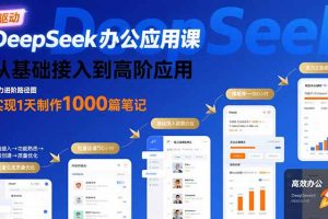 (15754期)DeepSeek办公应用课:从基础接入到高阶应用,实现1天制作1000篇笔记