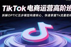 (15752期)TikTok电商运营高阶班:拆解OPTIC五步模型构建核心,快速掌握Tk流量密码