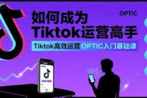 如何成为Tiktok运营高手,Tiktok高效运营OPTIC入门基础课