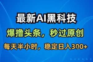 最新AI黑科技软件撸头条搬运,无需任何指令,秒过原创,每天半小时,稳定日入3张【揭秘】