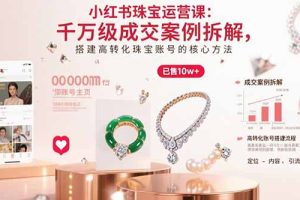 (15742期)小红书珠宝运营课:千万级成交案例拆解,搭建高转化珠宝账号的核心方法