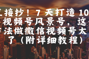直接抄！7 天打造 10W + 视频号风景号，这个方法做微信视频号太牛了（附详细教程）