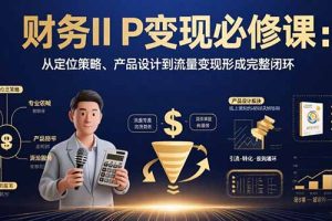 (15728期)财务IP变现必修课:从定位策略、产品设计到流量变现形成完整闭环