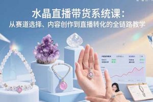 (15721期)水晶直播带货系统课:从赛道选择、内容创作到直播转化的全链路教学