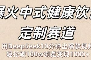 爆火中式健康饮食定制赛道：用DeepSeek10分钟出爆款视频，轻松破100w浏览变现1000+