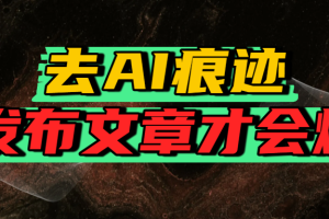 去AI痕迹，发布爆款文章，让你轻松日入好几张
