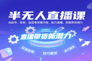 半无人直播课:含起号、投放、选品等实操内容,挖掘直播带货潜力(更新8月)