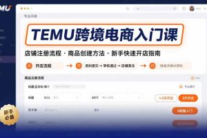 (15682期)TEMU跨境电商入门课,店铺注册流程,商品创建方法,新手快速开店指南