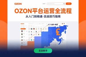 (15648期)OZON平台运营全流程:快速掌握OZON从入门到精通的实战技巧