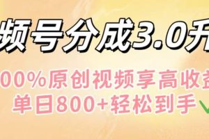 视频号分成3.0升级！100%原创视频享高收益，单日800+轻松到手
