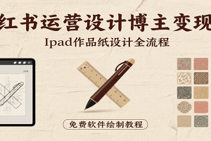 小红书运营设计博主变现课:iPad 上手作品纸设计,含全流程及细节技巧,避坑少绕路