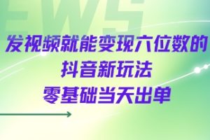 发视频就能变现六位数的抖音新玩法,0基础当天出单