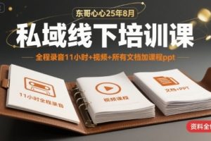 东哥心心25年8月私域线下培训课,全程录音11小时+视频+所有文档加课程ppt