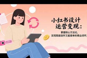 (15636期)小红书设计运营变现:掌握核心方法论,实现既能创作又能接单的商业闭环