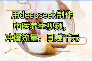 用deepseek制作中医养生视频，冲爆流量，日赚千元