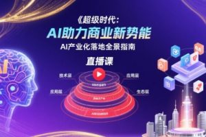 超级时代:AI助力商业新势能直播课,AI产业化落地全景指南
