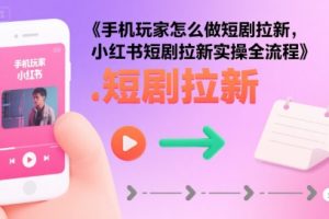 手机玩家怎么做短剧拉新,小红书短剧拉新实操全流程