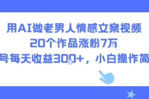 用AI做老男人情感文案视频,20个作品涨粉7W,单号每天收益3张+,小白操作简单