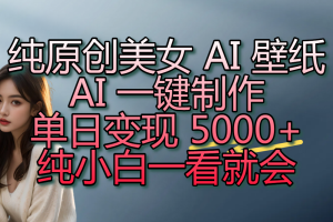 纯原创美女 AI 壁纸玩法，AI 一键制作，单日变现 5000+，纯小白一看就会