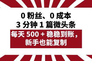 0 粉丝、0 成本，3 分钟 1 篇微头条，每天 500 + 稳稳到账，新手也能复制！