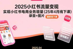 (15601期)2025小红书流量变现,实现小红书电商业务增量(25年4月线下课)录音+图片