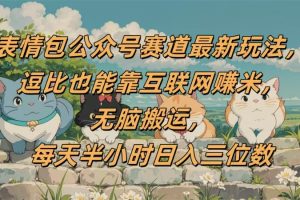 表情包公众号赛道，逗比也能靠互联网赚米，无脑搬运，小白也能日入三位数