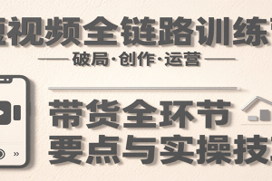 短视频全链路训练营:含破局、创作、运营、带货等多方面,详解各环节要点与实操技巧