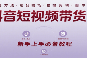 抖音短视频带货课:涵盖涨粉、选品、拍摄、剪辑等,教实操,助你从0到1实现爆单