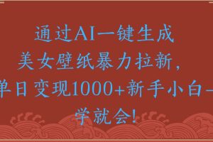 通过AI一键生成美女壁纸暴力拉新单日变现1000+新手小白一学就会!