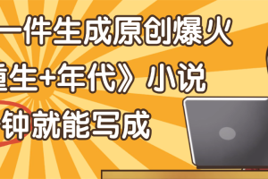 天呐！现在爆火的《重生+年代》类型的小说，现在用这个AI软件就可以一键生成原创小说了