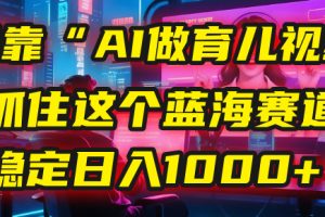 我靠“AI做育儿视频”，抓住这个蓝海赛道，稳定日入1000+！