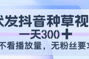 代发抖音种草视频，一天300，不看播放量，无粉丝要求
