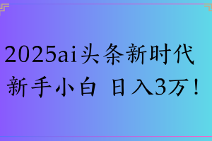 2025ai头条新时代 新手小白 日入3万!