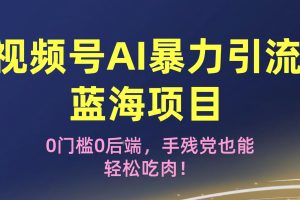 疯传！视频号AI暴力引流蓝海项目，0门槛0后端，手残党也能轻松吃肉！
