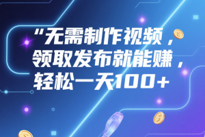 无需制作视频，领取发布就能赚，轻松一天100+