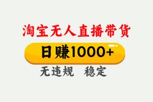 【最新】淘宝无人直播带货，日入1000+，独家技术，无违规无封号，操作简单，长期稳定【揭秘】