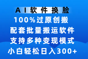 AI软件换脸，100%过原创，搬运涨粉必备，项目配套批量搬运软件及多种变现模式，小白轻松日入300+