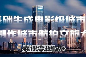 零基础生成电影级城市大片，AI制作城市航拍文旅大片，卖课变现1w+