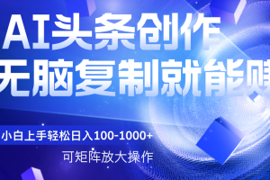 AI头条文章创作，无脑复制粘贴就能赚，小白轻松上手稳定日入100-1000+   可矩阵操作