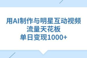 用AI制作与明星互动视频，单日变现1000+，流量天花板