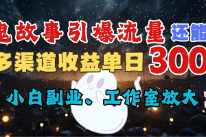 AI鬼故事引爆流量 还能做IP，视频号多渠道收益单日3000+，小白副业、工作室放大的最佳选择