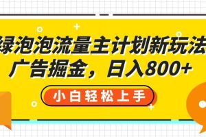 绿泡泡流量主计划新玩法，广告掘金，日入800+