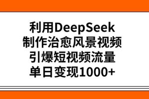 利用DeepSeek，制作治愈风景视频，引爆短视频流量，单日变现1000+