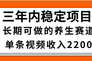 三年内稳定项目，长期可做的养生赛道，单条视频收入2200，新手秒上手