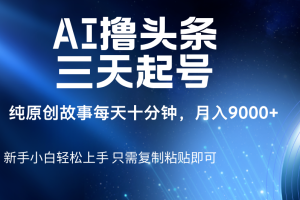 AI撸头条三天起号，纯原创情感故事，每天10分钟月入9000＋