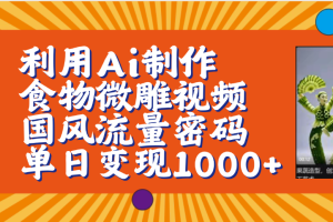 利用Ai制作食物微雕视频，国风流量密码，单日变现1000+【保姆级教程】