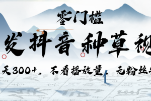 代发抖音种草视频，一天300+，不看播放量，无粉丝要求