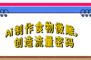 Ai制作食物微雕,创造流量密码,实现日入几张